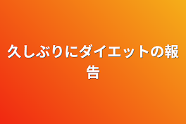 久しぶりにダイエットの報告