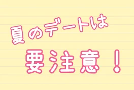 夏のデートは要注意！