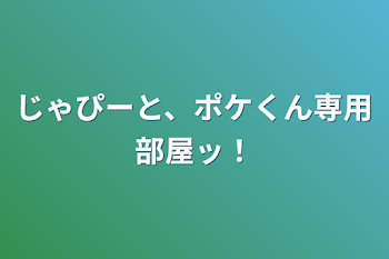 じゃぴーと、ポケくん専用部屋ッ！