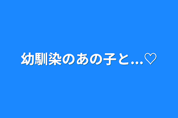 幼馴染のあの子と...♡