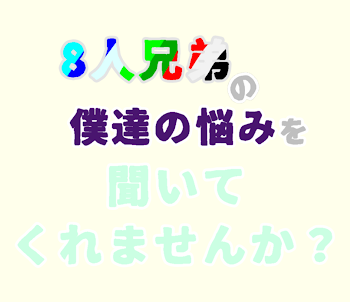 8人兄弟の僕達の悩みを聞いてくれませんか？