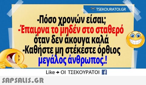 * TSEKOURATOI.GR Πόσο χρονν είσαι; Επαιρνα το μηδέν στο σταθερό όταν δεν άκουγα καλά Καθήστε μη στέκέστε όρθιος μεγάλος άνθρωπος! τ Like+Οι ΤΣΕΚΟΥΡΑΤΟΙ