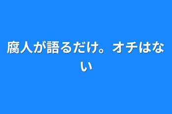 腐人が語るだけ。オチはない