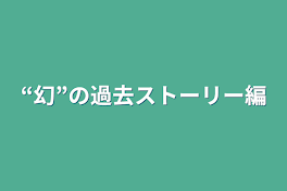 “幻”の過去ストーリー編