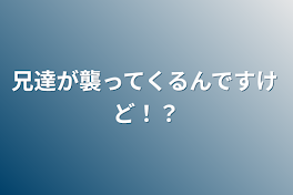 兄達が襲ってくるんですけど！？