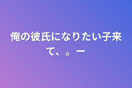 俺の彼氏になりたい子来て、。ー