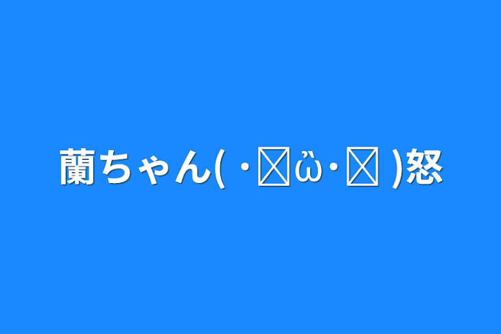 「蘭ちゃん(   ･᷅ὢ･᷄ )怒」のメインビジュアル