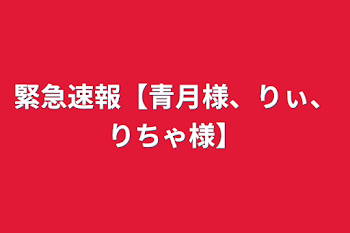 緊急速報【青月様、りぃ、りちゃ様】