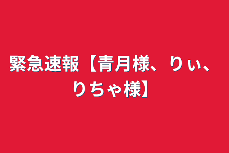 「緊急速報【青月様、りぃ、りちゃ様】」のメインビジュアル