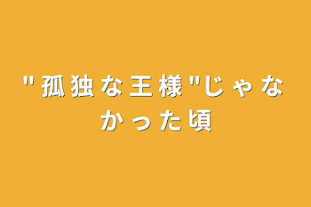 "  孤  独  な  王  様  "じ  ゃ  な  か  っ  た  頃