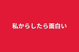 私からしたら面白い