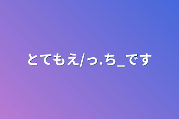 とてもえ/っ.ち_です