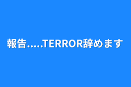 報告.....TERROR辞めます