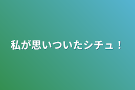 私が思いついたシチュ！