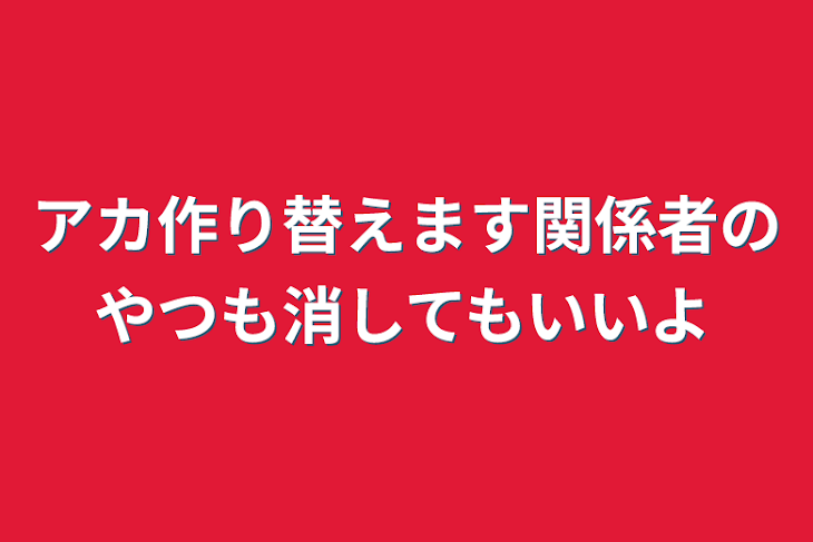 「アカ作り替えます関係者のやつも消してもいいよ」のメインビジュアル