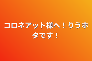 コロネアット様へ！りうホタです！