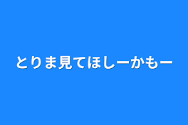 とりま見てほしーかもー