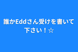 誰かEddさん受けを書いて下さい！☆