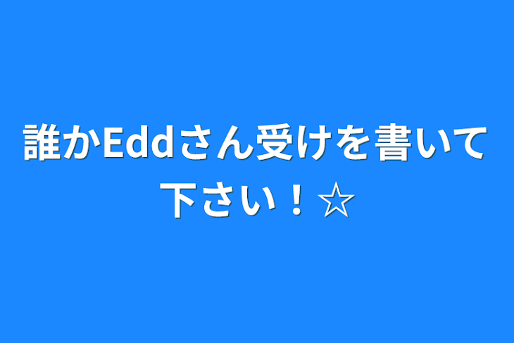 「誰かEddさん受けを書いて下さい！☆」のメインビジュアル