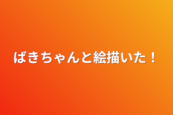 ばきちゃんと絵描いた！