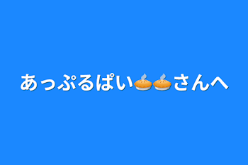 「あっぷるぱい🥧🥧さんへ」のメインビジュアル