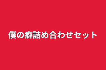 僕の癖詰め合わせセット