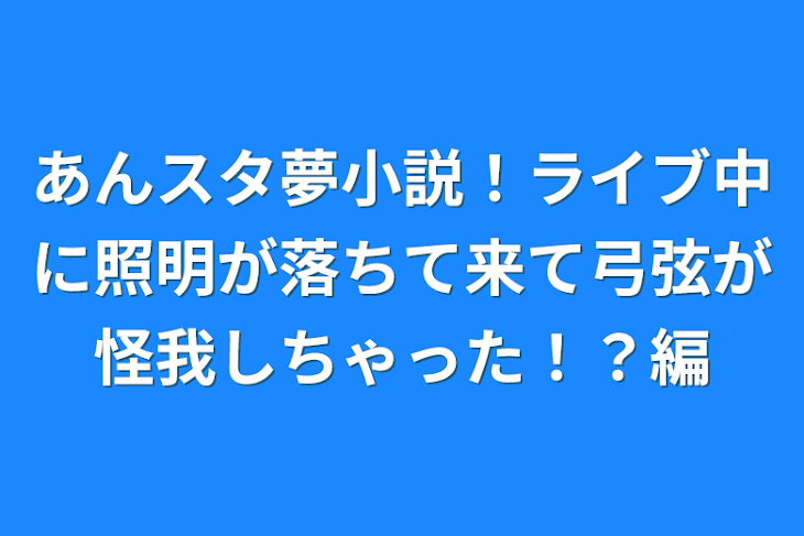 「あんスタ夢小説！ライブ中に照明が落ちて来て弓弦が怪我しちゃった！？編」のメインビジュアル