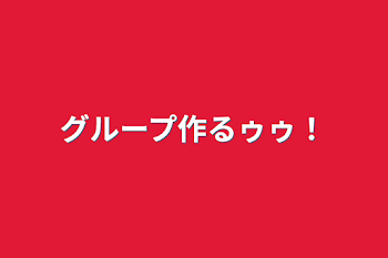 グループ作るゥゥ！