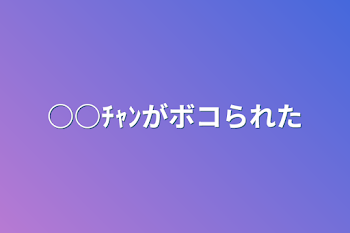 「○○ﾁｬﾝがボコられた」のメインビジュアル