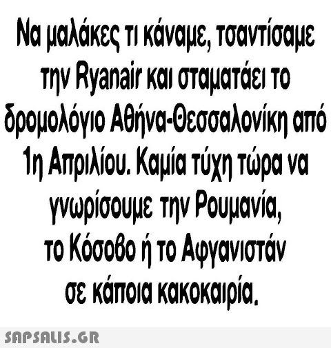 Να μαλακες τι καναμε, Τσαντσαμε την Ryanair και σταματάει το δρομολόγιο Αθήνα-θεσσαλονίκη από 1η Απριλίου. Καμία τύχη τώρα να γνωρίσουμε την Ρουμανία. το Κόσοβο ή το Αφγανιστάν σε καποια κακοκαιρια. SAP SALis.or