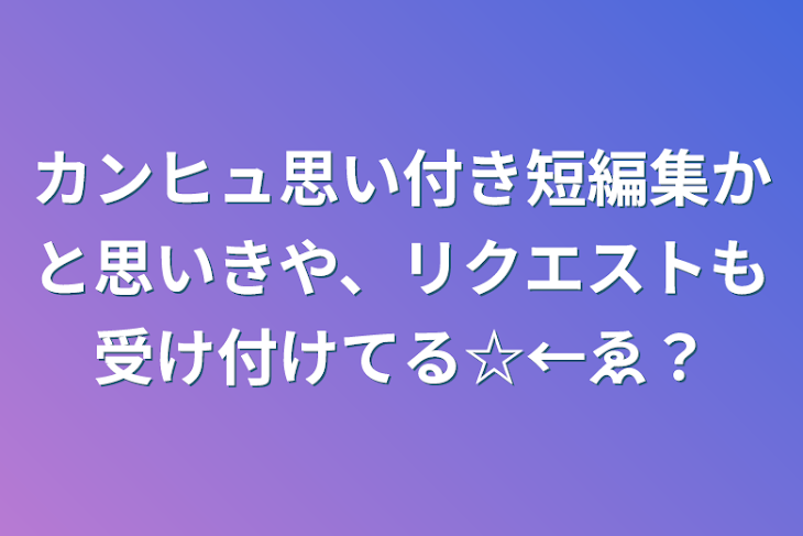 「カンヒュ思い付き短編集かと思いきや、リクエストも受け付けてる☆←ゑ？」のメインビジュアル