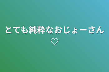 とても純粋なおじょーさん♡