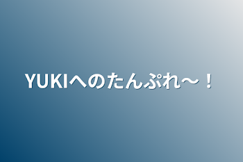 YUKIへのたんぷれ〜！