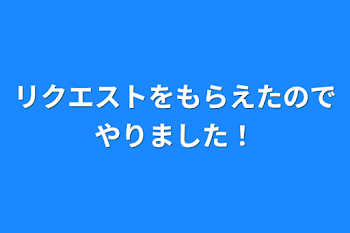 「リクエストをもらえたのでやりました！」のメインビジュアル