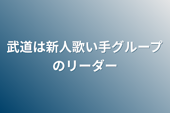 武道は新人歌い手グループのリーダー