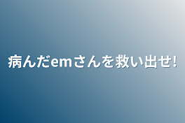 病んだemさんを救い出せ!