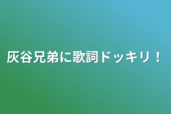 灰谷兄弟に歌詞ドッキリ！