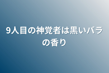 9人目の神覚者は黒いバラの香り