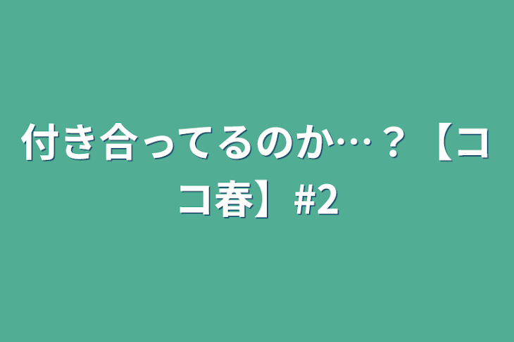 「付き合ってるのか…？【ココ春】#2」のメインビジュアル