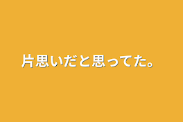 片思いだと思ってた。