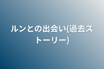 ルンとの出会い(過去ストーリー)