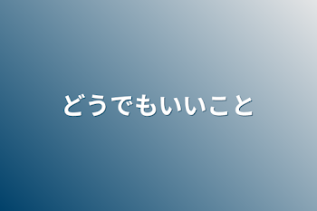 どうでもいいこと(たまに大事)