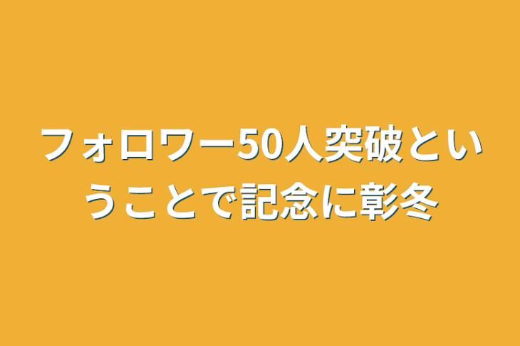 「フォロワー50人突破ということで記念に彰冬」のメインビジュアル