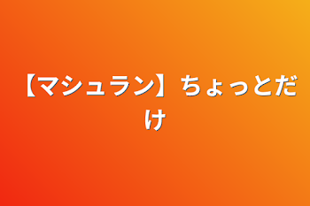 【マシュラン】ちょっとだけ