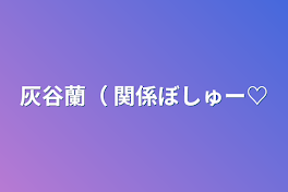 灰谷蘭（  関係ぼしゅー♡