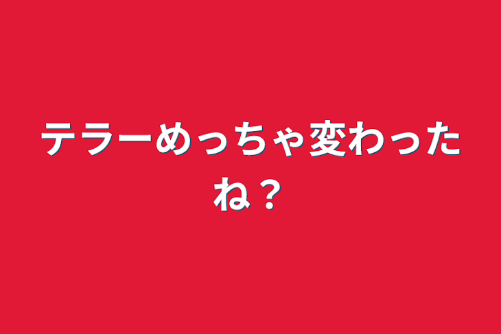 「テラーめっちゃ変わったね？」のメインビジュアル