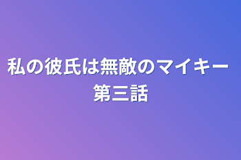 私の彼氏は無敵のマイキー  第三話