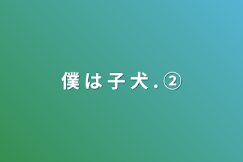 僕 は 子 犬 .  ②