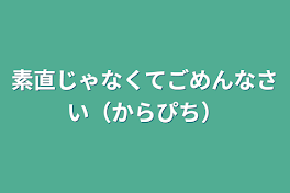 素直じゃなくてごめんなさい（からぴち）