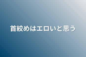 首絞めはエロいと思う